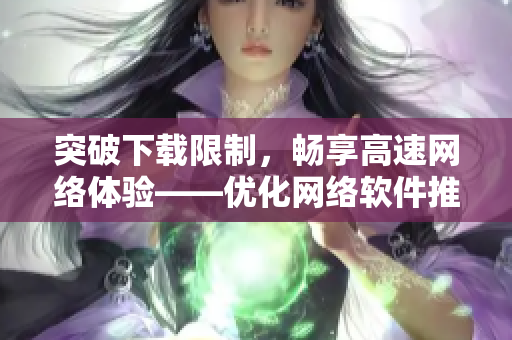 突破下載限制，暢享高速網(wǎng)絡體驗——優(yōu)化網(wǎng)絡軟件推薦