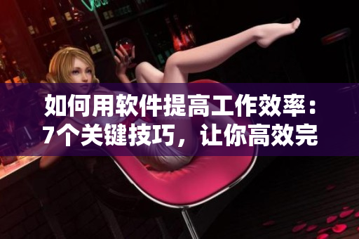 如何用軟件提高工作效率：7個(gè)關(guān)鍵技巧，讓你高效完成工作