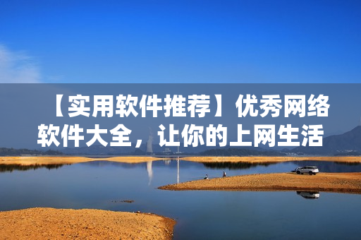 【實(shí)用軟件推薦】?jī)?yōu)秀網(wǎng)絡(luò)軟件大全，讓你的上網(wǎng)生活更高效！