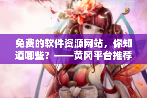 免費(fèi)的軟件資源網(wǎng)站，你知道哪些？——黃岡平臺推薦