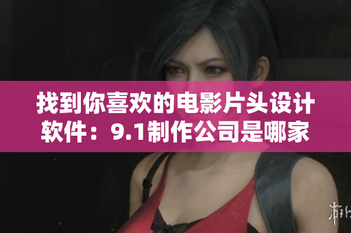 找到你喜歡的電影片頭設(shè)計(jì)軟件：9.1制作公司是哪家？