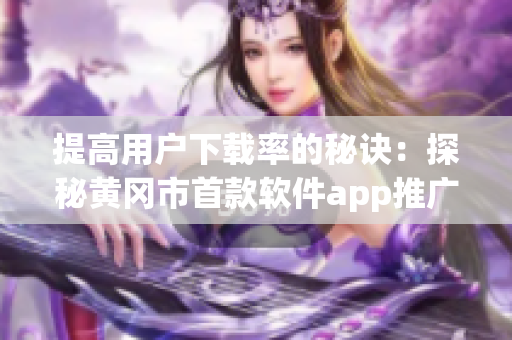 提高用戶下載率的秘訣：探秘黃岡市首款軟件app推廣策略與價格