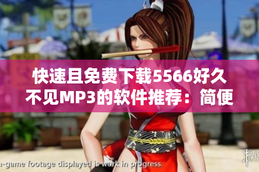 快速且免費下載5566好久不見MP3的軟件推薦：簡便高效，暢享音樂！