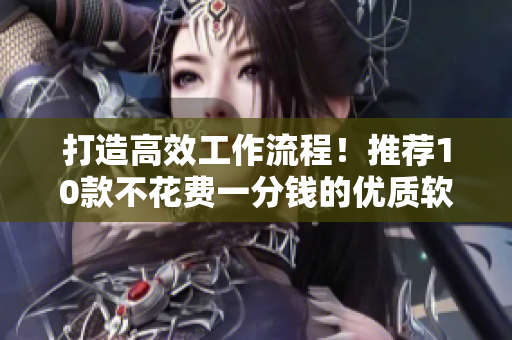 打造高效工作流程！推薦10款不花費(fèi)一分錢的優(yōu)質(zhì)軟件