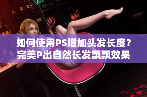 如何使用PS增加頭發(fā)長度？完美P出自然長發(fā)飄飄效果