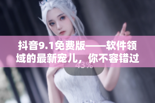 抖音9.1免費(fèi)版——軟件領(lǐng)域的最新寵兒，你不容錯(cuò)過(guò)！