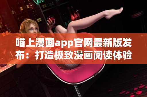 喵上漫畫app官網(wǎng)最新版發(fā)布：打造極致漫畫閱讀體驗(yàn)！