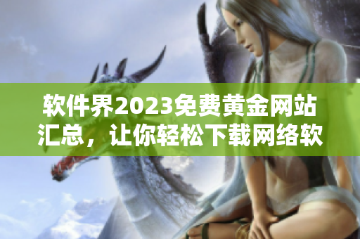 軟件界2023免費(fèi)黃金網(wǎng)站匯總，讓你輕松下載網(wǎng)絡(luò)軟件!