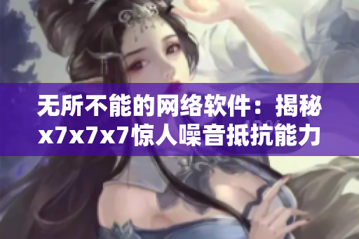 無所不能的網(wǎng)絡(luò)軟件：揭秘x7x7x7驚人噪音抵抗能力