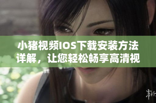 小豬視頻IOS下載安裝方法詳解，讓您輕松暢享高清視覺盛宴
