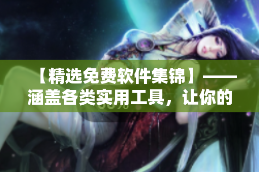 【精選免費軟件集錦】——涵蓋各類實用工具，讓你的電腦更加高效！