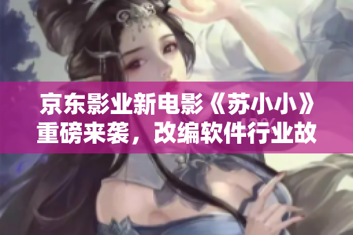 京東影業(yè)新電影《蘇小小》重磅來(lái)襲，改編軟件行業(yè)故事