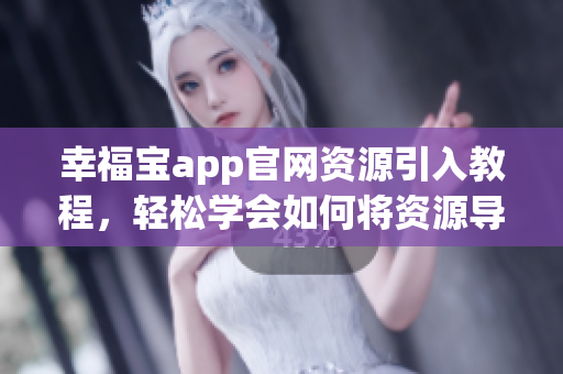 幸福寶app官網(wǎng)資源引入教程，輕松學(xué)會(huì)如何將資源導(dǎo)入軟件