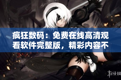 瘋狂數(shù)碼：免費(fèi)在線高清觀看軟件完整版，精彩內(nèi)容不容錯(cuò)過(guò)