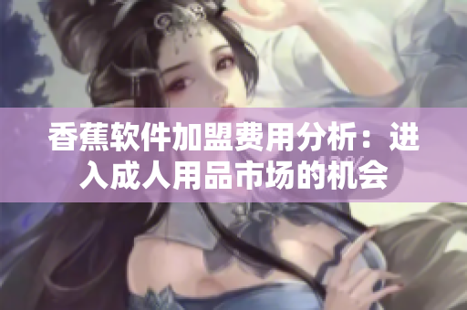 香蕉軟件加盟費用分析：進入成人用品市場的機會