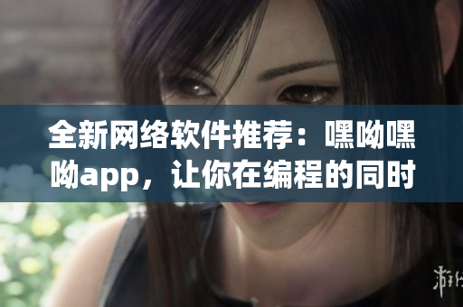 全新網(wǎng)絡(luò)軟件推薦：嘿呦嘿呦app，讓你在編程的同時(shí)保持青春童顏