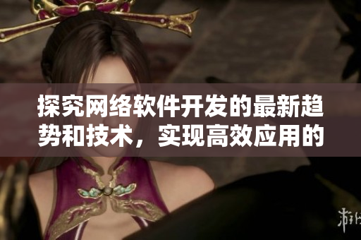 探究網(wǎng)絡(luò)軟件開(kāi)發(fā)的最新趨勢(shì)和技術(shù)，實(shí)現(xiàn)高效應(yīng)用的關(guān)鍵