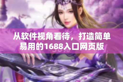 從軟件視角看待，打造簡單易用的1688入口網(wǎng)頁版