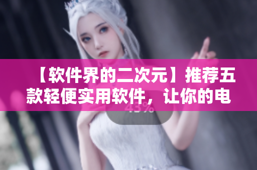 【軟件界的二次元】推薦五款輕便實(shí)用軟件，讓你的電腦游刃有余