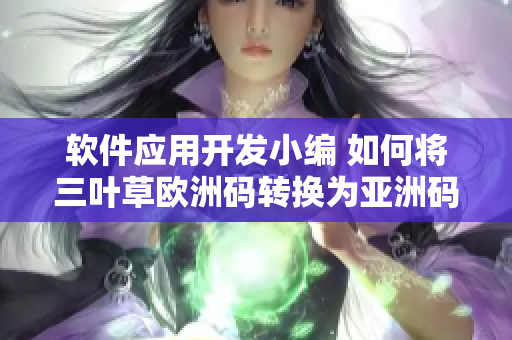 軟件應(yīng)用開發(fā)小編 如何將三葉草歐洲碼轉(zhuǎn)換為亞洲碼？