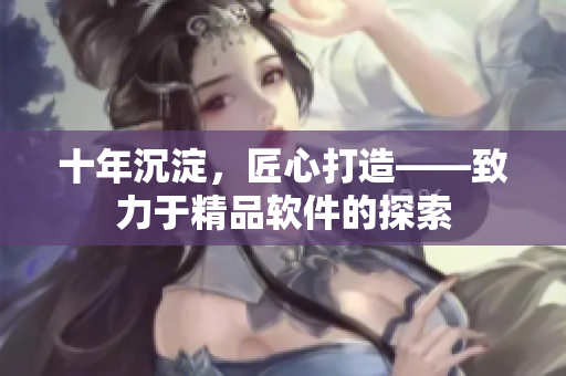 十年沉淀，匠心打造——致力于精品軟件的探索