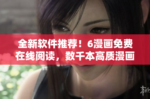 全新軟件推薦！6漫畫免費在線閱讀，數(shù)千本高質(zhì)漫畫隨意下拉式觀看