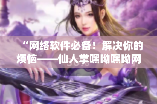 “網(wǎng)絡(luò)軟件必備！解決你的煩惱——仙人掌嘿呦嘿呦網(wǎng)站推廣”