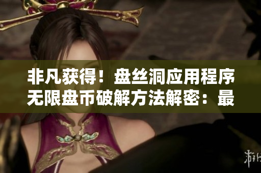 非凡獲得！盤絲洞應(yīng)用程序無限盤幣破解方法解密：最新技巧分享