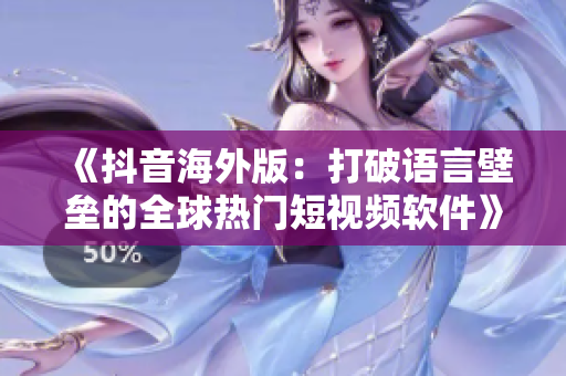 《抖音海外版：打破語(yǔ)言壁壘的全球熱門短視頻軟件》