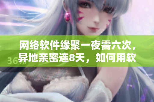 網(wǎng)絡(luò)軟件緣聚一夜需六次，異地親密連8天，如何用軟件縮短距離？