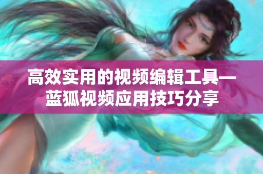 高效實用的視頻編輯工具—藍(lán)狐視頻應(yīng)用技巧分享