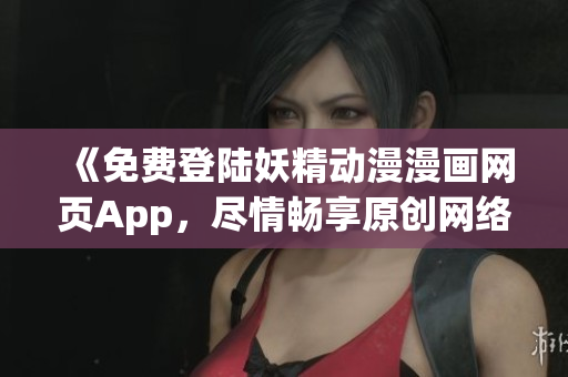 《免費(fèi)登陸妖精動(dòng)漫漫畫網(wǎng)頁App，盡情暢享原創(chuàng)網(wǎng)絡(luò)軟件》