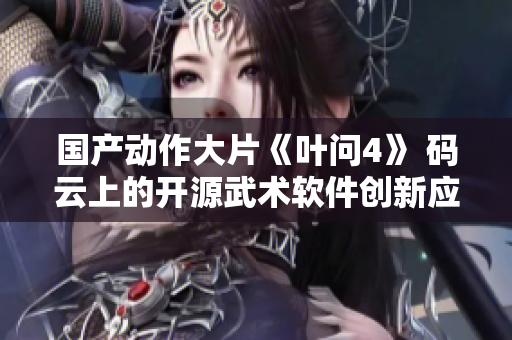 國產(chǎn)動作大片《葉問4》 碼云上的開源武術(shù)軟件創(chuàng)新應(yīng)用