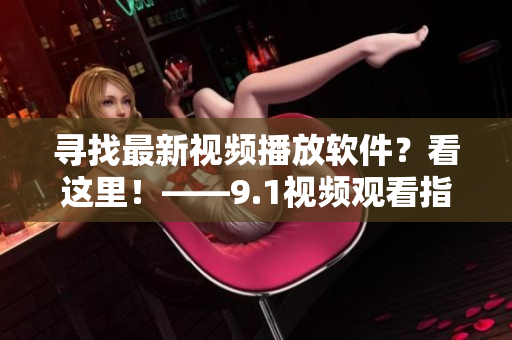 尋找最新視頻播放軟件？看這里！——9.1視頻觀看指南