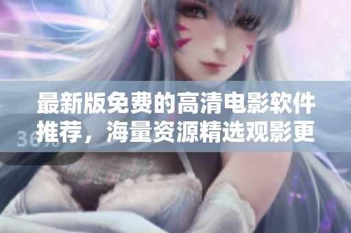 最新版免費(fèi)的高清電影軟件推薦，海量資源精選觀影更流暢