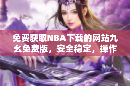 免費(fèi)獲取NBA下載的網(wǎng)站九幺免費(fèi)版，安全穩(wěn)定，操作簡(jiǎn)便