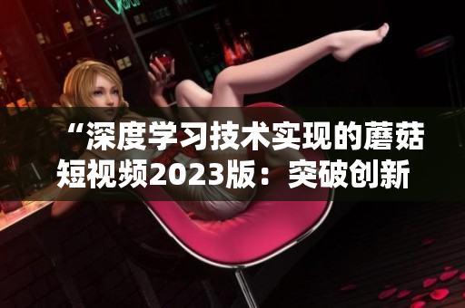 “深度學(xué)習(xí)技術(shù)實現(xiàn)的蘑菇短視頻2023版：突破創(chuàng)新的軟件之選”