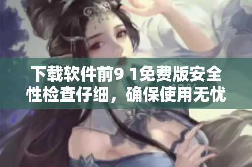 下載軟件前9 1免費(fèi)版安全性檢查仔細(xì)，確保使用無憂
