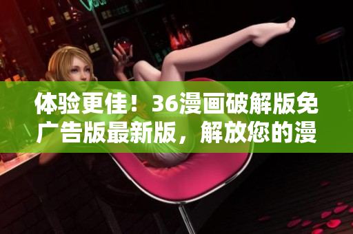 體驗(yàn)更佳！36漫畫破解版免廣告版最新版，解放您的漫畫閱讀！