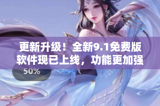 更新升級(jí)！全新9.1免費(fèi)版軟件現(xiàn)已上線，功能更加強(qiáng)大！