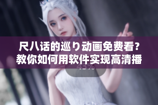 尺八話的巡り動畫免費看？教你如何用軟件實現(xiàn)高清播放！