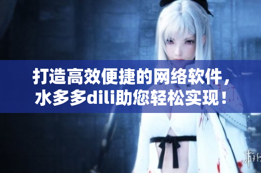 打造高效便捷的網絡軟件，水多多dili助您輕松實現(xiàn)！