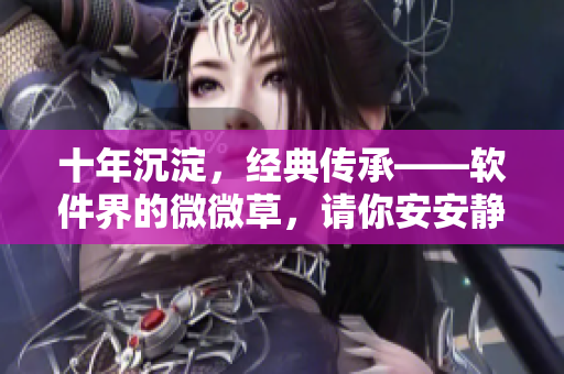 十年沉淀，經(jīng)典傳承——軟件界的微微草，請你安安靜靜！