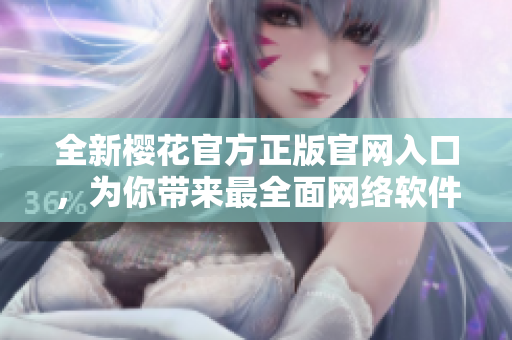全新櫻花官方正版官網(wǎng)入口，為你帶來最全面網(wǎng)絡(luò)軟件資訊。