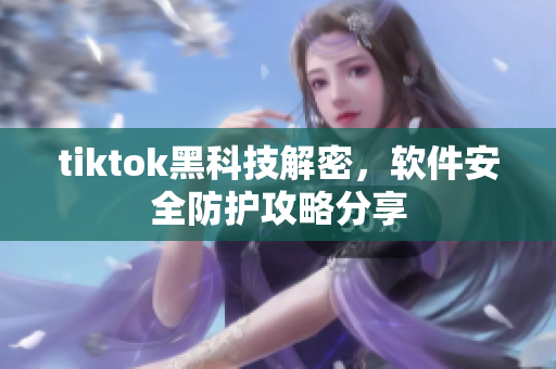 tiktok黑科技解密，軟件安全防護攻略分享