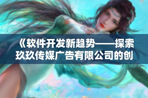《軟件開(kāi)發(fā)新趨勢(shì)——探索玖玖傳媒廣告有限公司的創(chuàng)新之路》