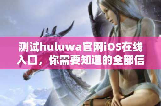 測試huluwa官網(wǎng)iOS在線入口，你需要知道的全部信息