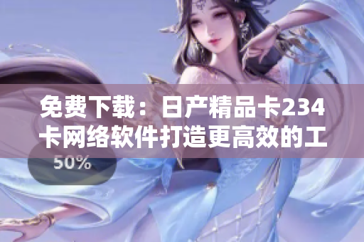 免費下載：日產(chǎn)精品卡234卡網(wǎng)絡(luò)軟件打造更高效的工作流程！