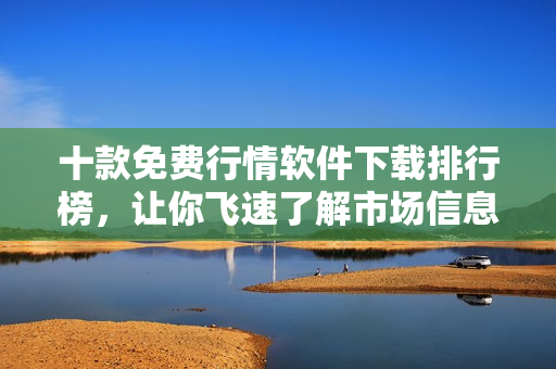 十款免費(fèi)行情軟件下載排行榜，讓你飛速了解市場信息