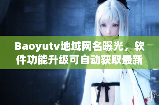 Baoyutv地域網(wǎng)名曝光，軟件功能升級可自動獲取最新網(wǎng)名